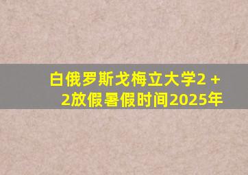 白俄罗斯戈梅立大学2 +2放假暑假时间2025年